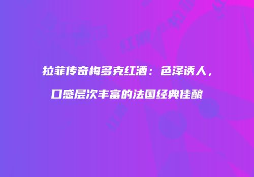 拉菲传奇梅多克红酒：色泽诱人，口感层次丰富的法国经典佳酿