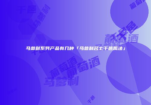 马爹利系列产品有几种「马爹利名士干邑喝法」