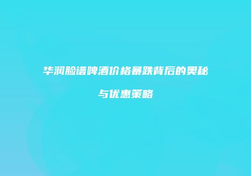 华润脸谱啤酒价格暴跌背后的奥秘与优惠策略