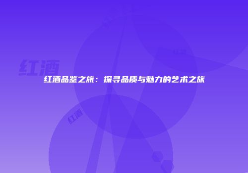 红酒品鉴之旅：探寻品质与魅力的艺术之旅
