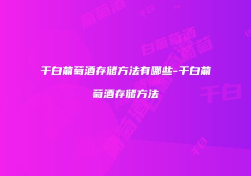 干白葡萄酒存储方法有哪些-干白葡萄酒存储方法