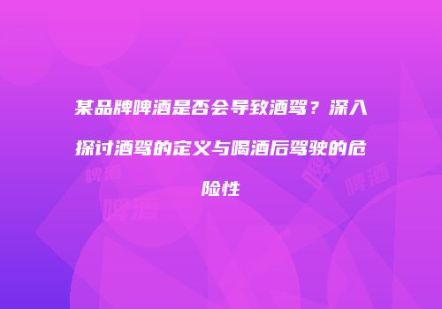 某品牌啤酒是否会导致酒驾？深入探讨酒驾的定义与喝酒后驾驶的危险性
