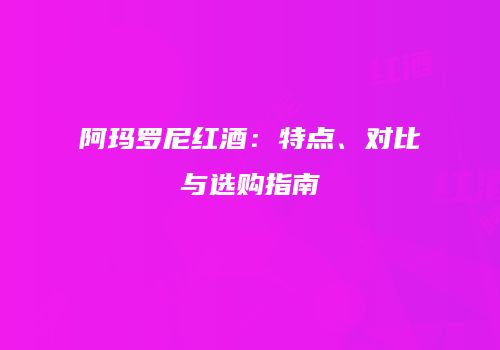 阿玛罗尼红酒：特点、对比与选购指南