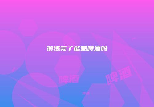 锻炼完了能喝啤酒吗