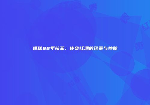 揭秘82年拉菲：传奇红酒的珍贵与神秘