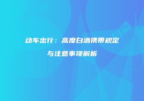 动车出行：高度白酒携带规定与注意事项解析