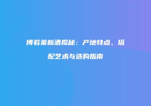 博若莱新酒揭秘：产地特点、搭配艺术与选购指南