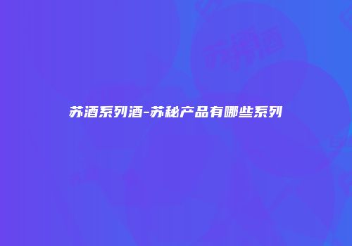 苏酒系列酒-苏秘产品有哪些系列