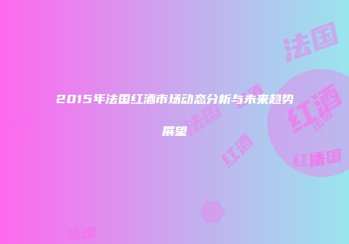 2015年法国红酒市场动态分析与未来趋势展望