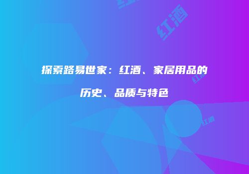 探索路易世家：红酒、家居用品的历史、品质与特色