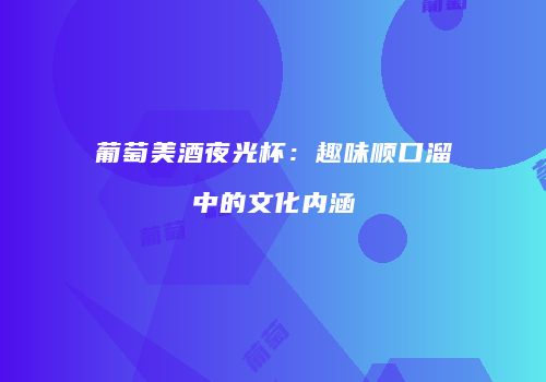 葡萄美酒夜光杯：趣味顺口溜中的文化内涵