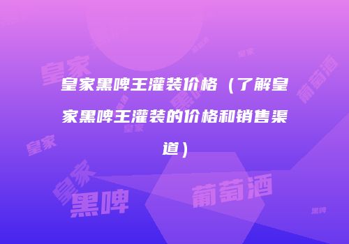 皇家黑啤王灌装价格（了解皇家黑啤王灌装的价格和销售渠道）
