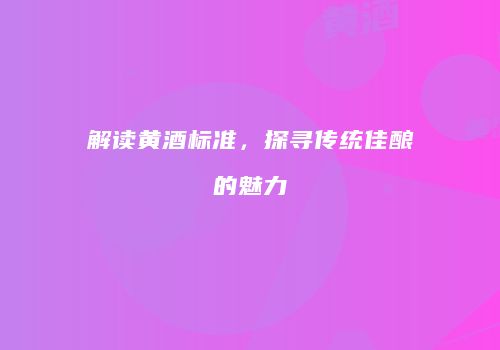 解读黄酒标准，探寻传统佳酿的魅力