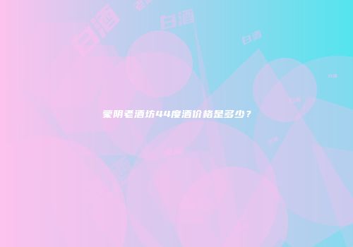 蒙阴老酒坊44度酒价格是多少？