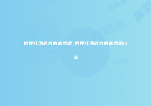 世界红酒最大的集团是_世界红酒最大的集团是什么