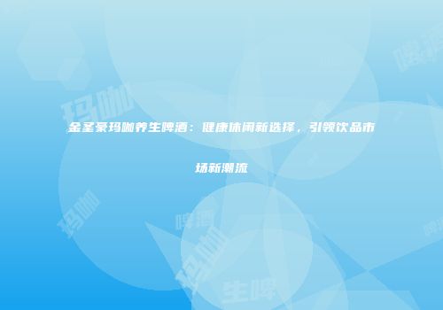 金圣豪玛咖养生啤酒：健康休闲新选择，引领饮品市场新潮流