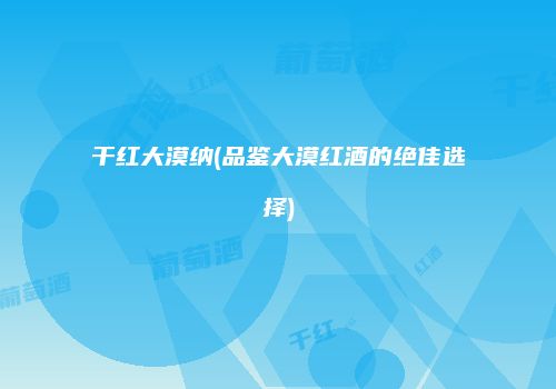 干红大漠纳(品鉴大漠红酒的绝佳选择)