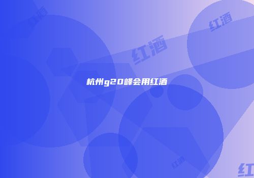 杭州g20峰会用红酒