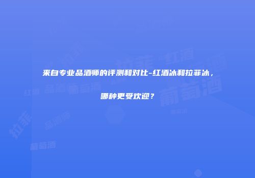 来自专业品酒师的评测和对比-红酒冰和拉菲冰，哪种更受欢迎？