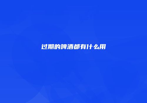 过期的啤酒都有什么用