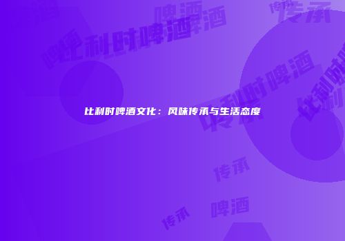 比利时啤酒文化：风味传承与生活态度