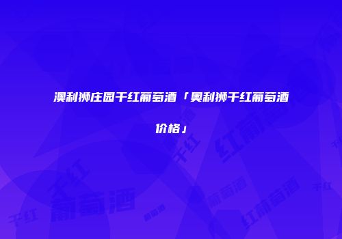 澳利狮庄园干红葡萄酒「奥利狮干红葡萄酒价格」
