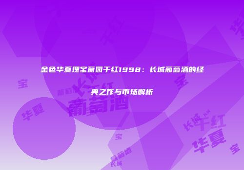 金色华夏瑰宝葡园干红1998：长城葡萄酒的经典之作与市场解析