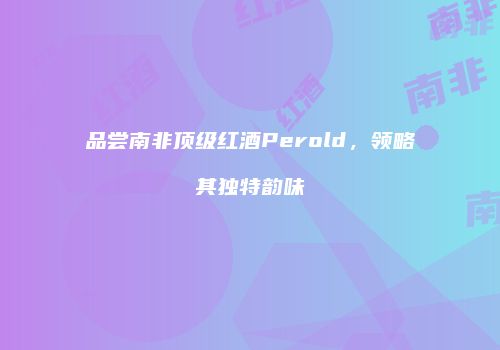 品尝南非顶级红酒Perold，领略其独特韵味