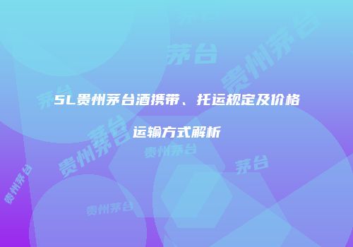 5L贵州茅台酒携带、托运规定及价格运输方式解析