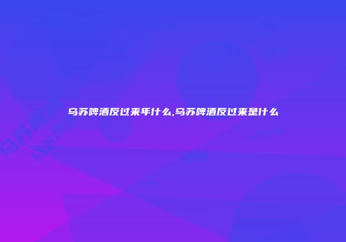 乌苏啤酒反过来年什么,乌苏啤酒反过来是什么
