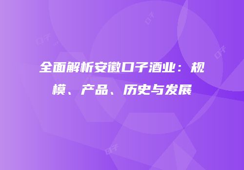全面解析安徽口子酒业：规模、产品、历史与发展