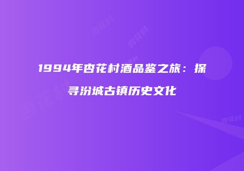 1994年杏花村酒品鉴之旅：探寻汾城古镇历史文化