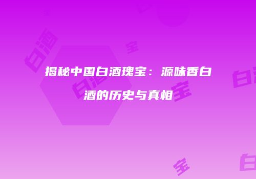 揭秘中国白酒瑰宝：源味香白酒的历史与真相