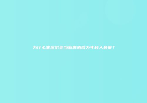 为什么塞缪尔亚当斯啤酒成为年轻人最爱？