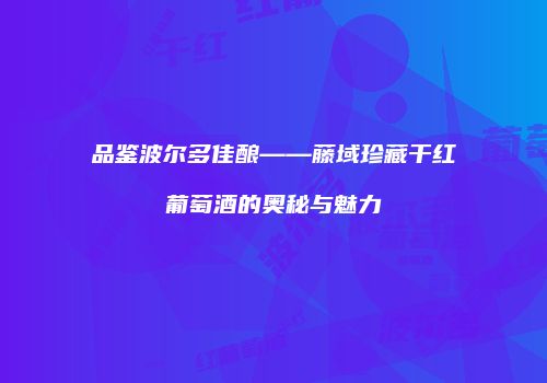 品鉴波尔多佳酿——藤域珍藏干红葡萄酒的奥秘与魅力