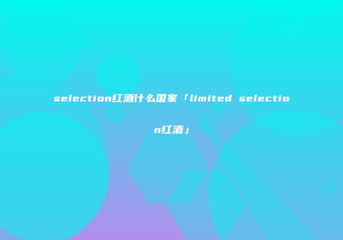 selection红酒什么国家「limited selection红酒」