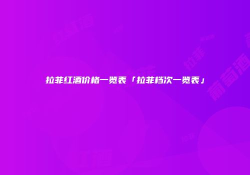 拉菲红酒价格一览表「拉菲档次一览表」
