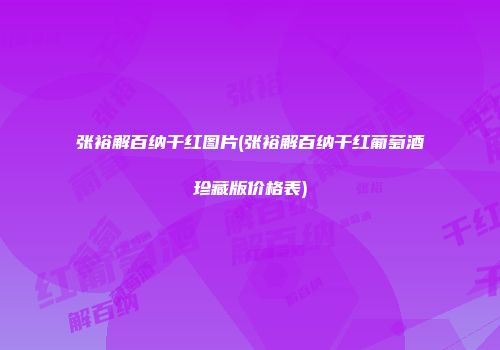 张裕解百纳干红图片(张裕解百纳干红葡萄酒珍藏版价格表)