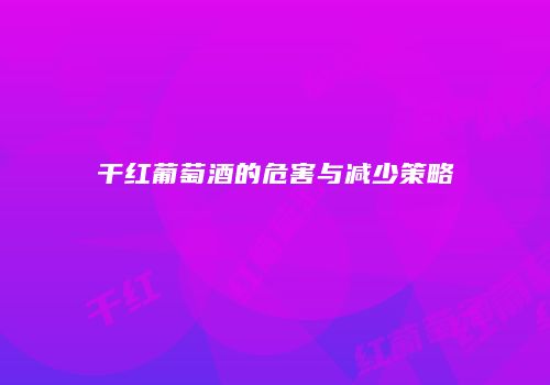 干红葡萄酒的危害与减少策略