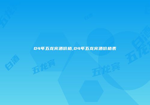 04年五龙宾酒价格,04年五龙宾酒价格表