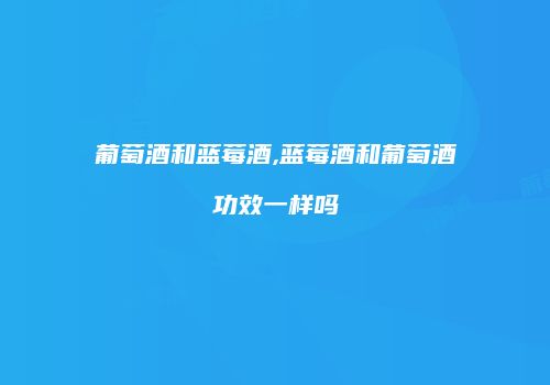 葡萄酒和蓝莓酒,蓝莓酒和葡萄酒功效一样吗