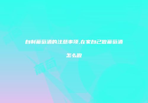 自制葡萄酒的注意事项,在家自己做葡萄酒怎么做