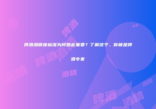啤酒酒精度标准为何如此重要？了解这个，你就是啤酒专家