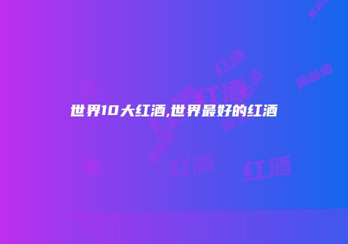 世界10大红酒,世界最好的红酒