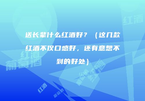 送长辈什么红酒好？（这几款红酒不仅口感好，还有意想不到的好处）