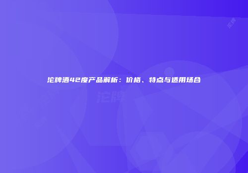沱牌酒42度产品解析：价格、特点与适用场合