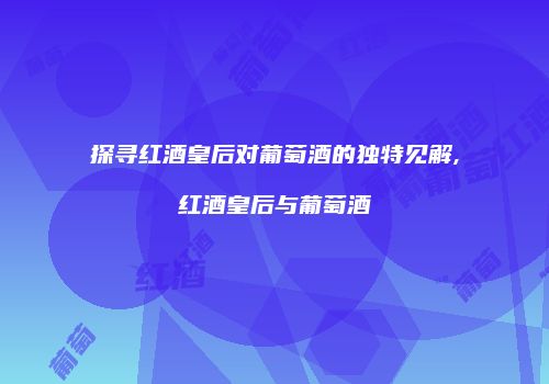 探寻红酒皇后对葡萄酒的独特见解,红酒皇后与葡萄酒