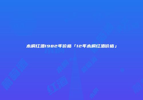 木桐红酒1982年价格「12年木桐红酒价格」
