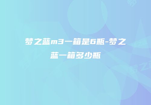 梦之蓝m3一箱是6瓶-梦之蓝一箱多少瓶
