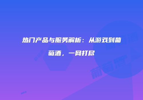 热门产品与服务解析：从游戏到葡萄酒，一网打尽